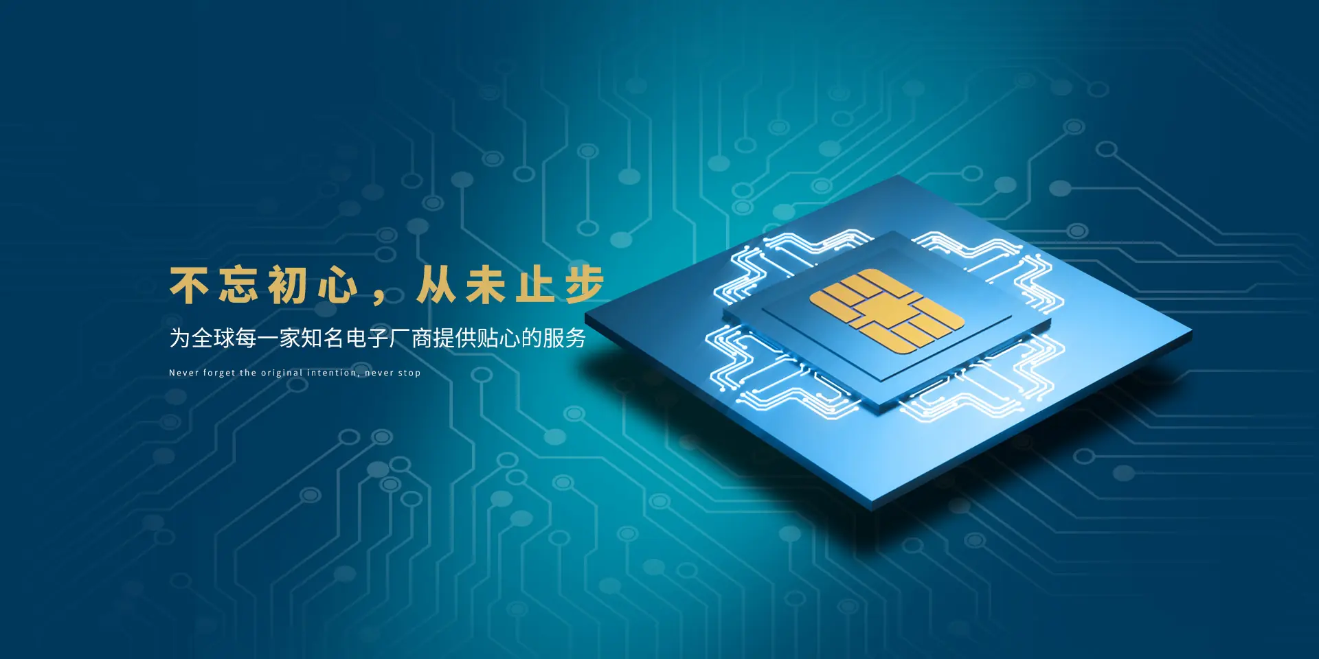 不忘初心，从未止步。为全球每一家知名电子厂商提供贴心的服务。Never forget the original intention, never stop.
